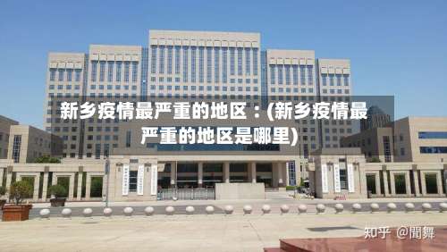 新乡疫情最严重的地区︰(新乡疫情最严重的地区是哪里)-第3张图片