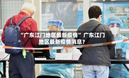 “广东江门地区最新疫情	” 广东江门地区最新疫情消息？-第2张图片