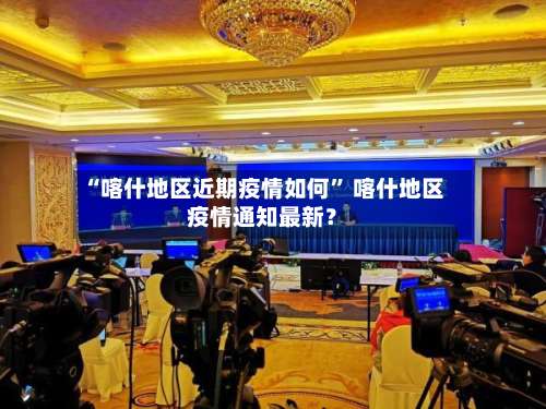 “喀什地区近期疫情如何” 喀什地区疫情通知最新？-第1张图片