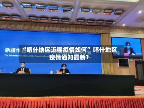 “喀什地区近期疫情如何” 喀什地区疫情通知最新？-第3张图片