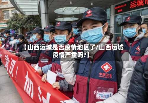 【山西运城是否疫情地区了/山西运城疫情严重吗?】-第3张图片