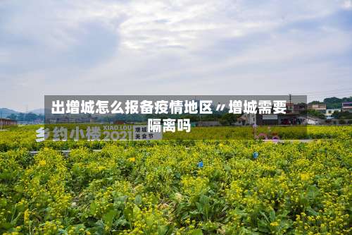出增城怎么报备疫情地区〃增城需要隔离吗-第1张图片