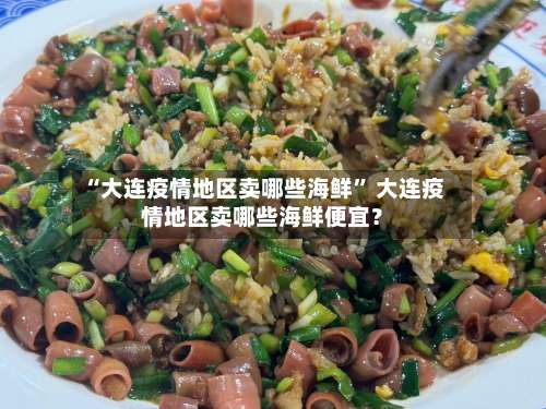 “大连疫情地区卖哪些海鲜	” 大连疫情地区卖哪些海鲜便宜？-第3张图片