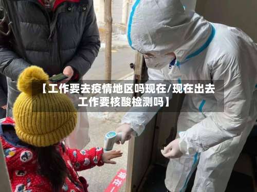 【工作要去疫情地区吗现在/现在出去工作要核酸检测吗】-第1张图片