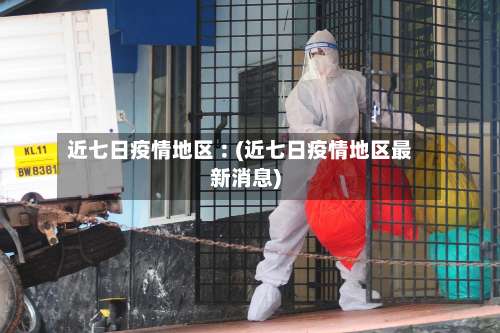 近七日疫情地区︰(近七日疫情地区最新消息)-第2张图片