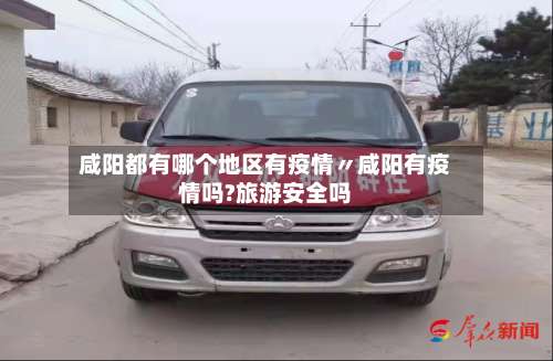 咸阳都有哪个地区有疫情〃咸阳有疫情吗?旅游安全吗-第2张图片