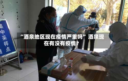 “酒泉地区现在疫情严重吗	” 酒泉现在有没有疫情？-第1张图片
