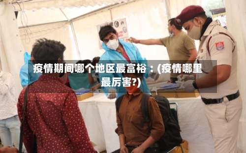 疫情期间哪个地区最富裕︰(疫情哪里最厉害?)-第3张图片