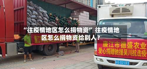 “往疫情地区怎么捐物资” 往疫情地区怎么捐物资给别人？-第3张图片