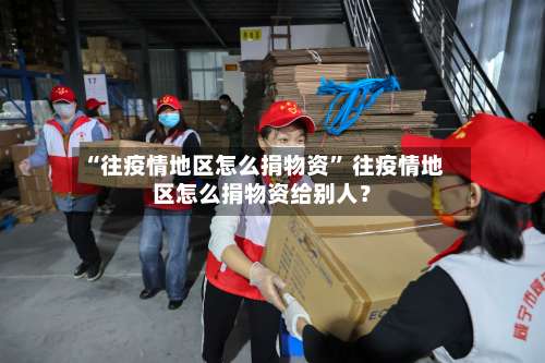 “往疫情地区怎么捐物资” 往疫情地区怎么捐物资给别人？-第1张图片