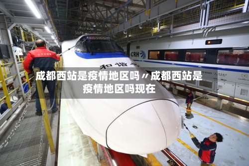 成都西站是疫情地区吗〃成都西站是疫情地区吗现在-第3张图片