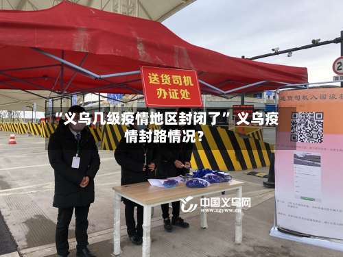 “义乌几级疫情地区封闭了” 义乌疫情封路情况？-第1张图片
