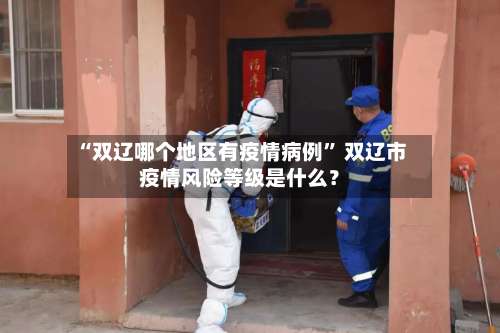 “双辽哪个地区有疫情病例” 双辽市疫情风险等级是什么？-第3张图片