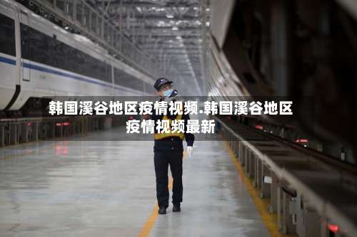 韩国溪谷地区疫情视频.韩国溪谷地区疫情视频最新-第1张图片