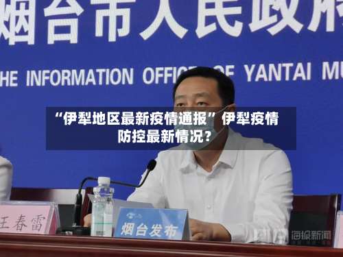 “伊犁地区最新疫情通报” 伊犁疫情防控最新情况？-第3张图片