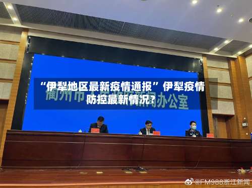 “伊犁地区最新疫情通报” 伊犁疫情防控最新情况？-第1张图片