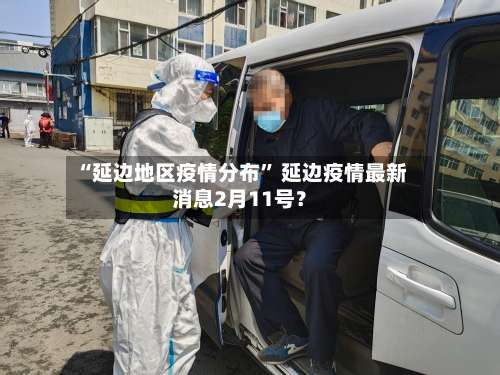 “延边地区疫情分布” 延边疫情最新消息2月11号？-第1张图片
