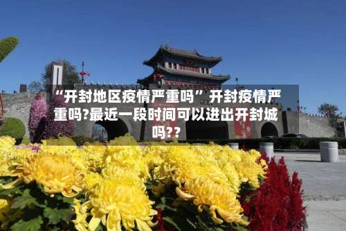 “开封地区疫情严重吗” 开封疫情严重吗?最近一段时间可以进出开封城吗?？-第2张图片
