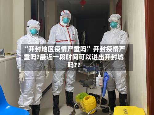 “开封地区疫情严重吗” 开封疫情严重吗?最近一段时间可以进出开封城吗?？-第1张图片