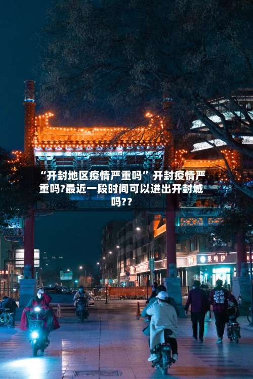 “开封地区疫情严重吗” 开封疫情严重吗?最近一段时间可以进出开封城吗?？-第3张图片
