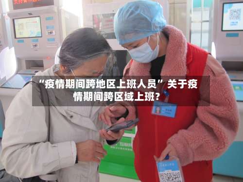 “疫情期间跨地区上班人员	” 关于疫情期间跨区域上班？-第2张图片