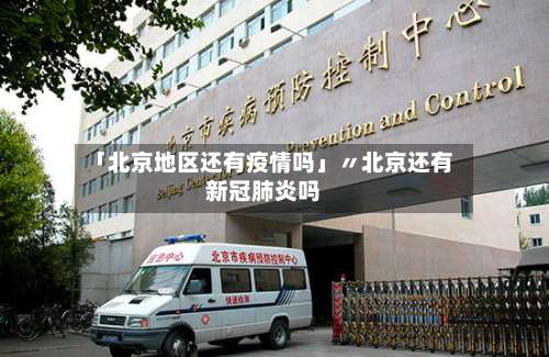 「北京地区还有疫情吗」〃北京还有新冠肺炎吗-第3张图片