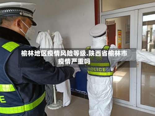 榆林地区疫情风险等级.陕西省榆林市疫情严重吗-第3张图片