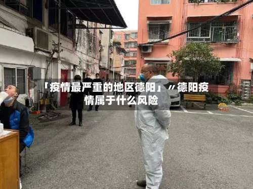 「疫情最严重的地区德阳」〃德阳疫情属于什么风险-第1张图片