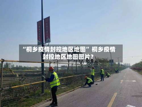 “桐乡疫情封控地区地图	” 桐乡疫情封控地区地图图片？-第2张图片