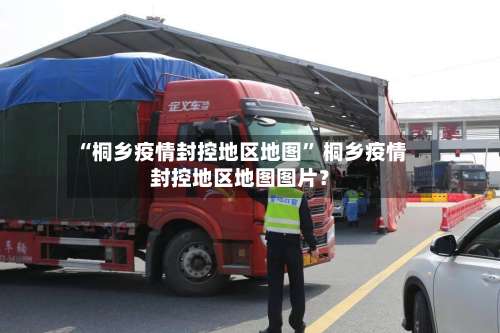 “桐乡疫情封控地区地图” 桐乡疫情封控地区地图图片？-第3张图片