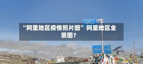 “阿里地区疫情照片图” 阿里地区全景图？-第3张图片