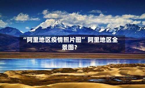 “阿里地区疫情照片图” 阿里地区全景图？-第1张图片