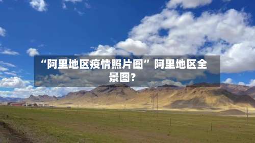 “阿里地区疫情照片图	” 阿里地区全景图？-第2张图片
