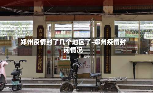 郑州疫情封了几个地区了-郑州疫情封闭情况-第1张图片