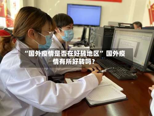“国外疫情是否在好转地区” 国外疫情有所好转吗？-第2张图片