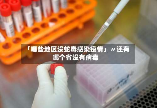 「哪些地区没蛇毒感染疫情」〃还有哪个省没有病毒-第1张图片