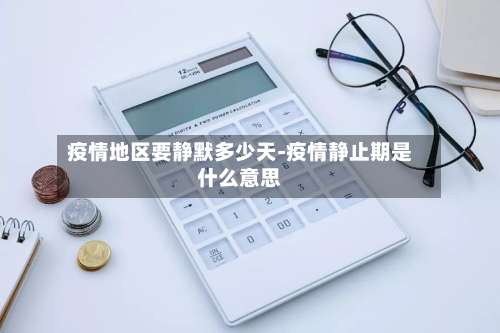 疫情地区要静默多少天-疫情静止期是什么意思-第1张图片