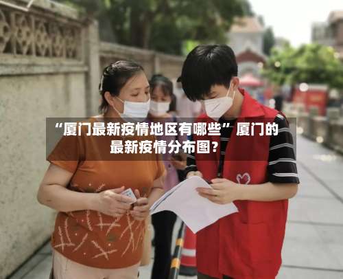 “厦门最新疫情地区有哪些” 厦门的最新疫情分布图？-第3张图片