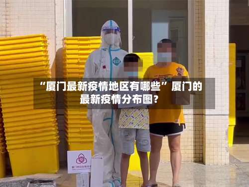 “厦门最新疫情地区有哪些” 厦门的最新疫情分布图？-第2张图片