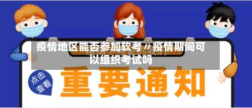 疫情地区能否参加软考〃疫情期间可以组织考试吗-第3张图片