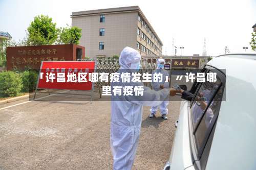 「许昌地区哪有疫情发生的」〃许昌哪里有疫情-第2张图片
