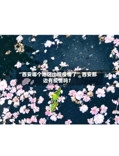 “西安哪个地区出现疫情了” 西安那边有疫情吗？-第1张图片