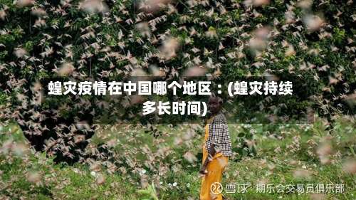 蝗灾疫情在中国哪个地区︰(蝗灾持续多长时间)-第3张图片