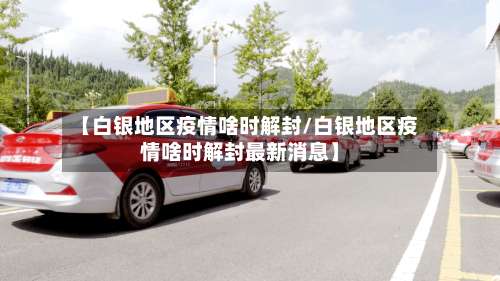【白银地区疫情啥时解封/白银地区疫情啥时解封最新消息】-第1张图片