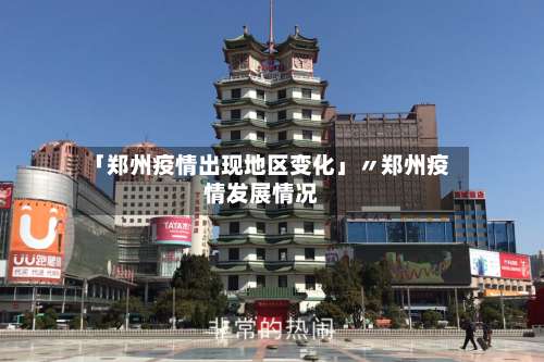 「郑州疫情出现地区变化」〃郑州疫情发展情况-第1张图片
