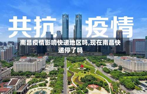 南昌疫情影响快递地区吗,现在南昌快递停了吗-第1张图片