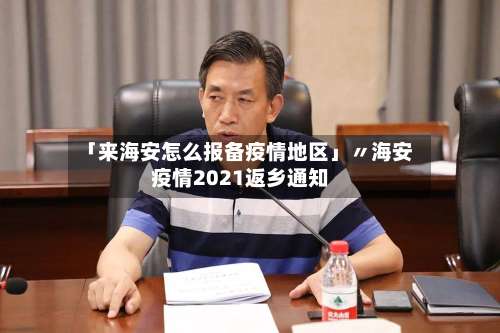 「来海安怎么报备疫情地区」〃海安疫情2021返乡通知-第2张图片