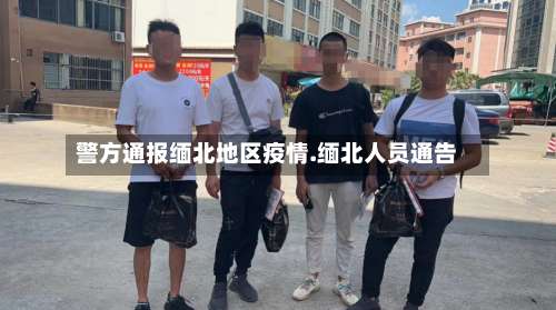 警方通报缅北地区疫情.缅北人员通告-第3张图片