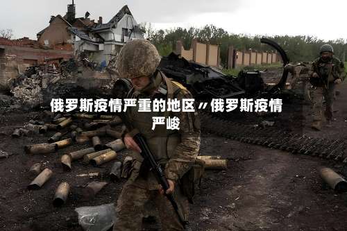 俄罗斯疫情严重的地区〃俄罗斯疫情严峻-第3张图片