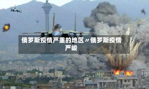 俄罗斯疫情严重的地区〃俄罗斯疫情严峻-第1张图片